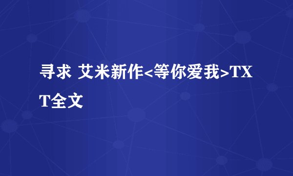 寻求 艾米新作<等你爱我>TXT全文