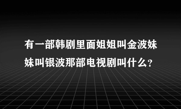 有一部韩剧里面姐姐叫金波妹妹叫银波那部电视剧叫什么？