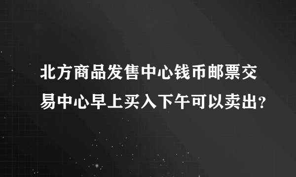 北方商品发售中心钱币邮票交易中心早上买入下午可以卖出？