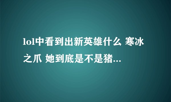 lol中看到出新英雄什么 寒冰之爪 她到底是不是猪女啊 猪女不是早出了吗 现在扯底晕了