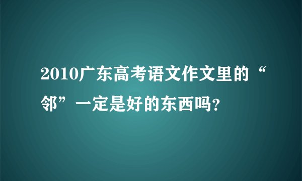 2010广东高考语文作文里的“邻”一定是好的东西吗？