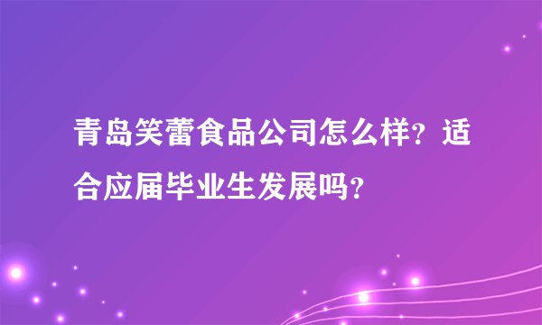 青岛笑蕾食品公司怎么样？适合应届毕业生发展吗？