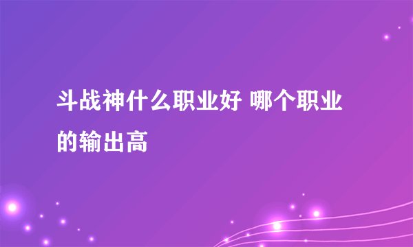 斗战神什么职业好 哪个职业的输出高