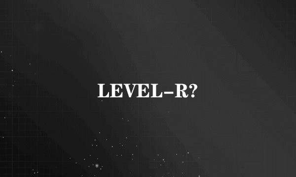LEVEL-R?