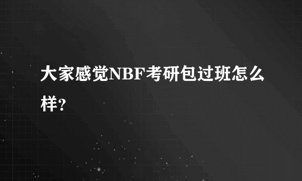大家感觉NBF考研包过班怎么样？