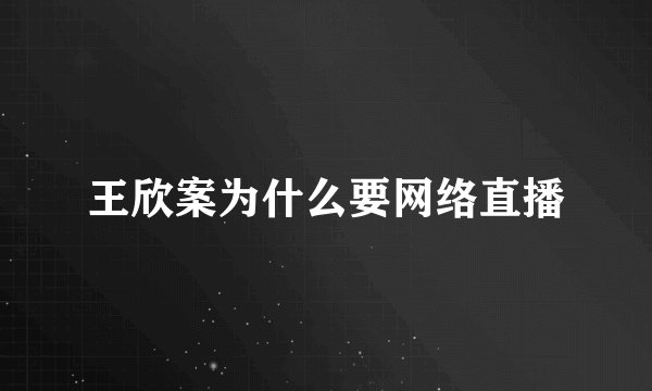 王欣案为什么要网络直播