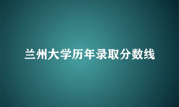 兰州大学历年录取分数线