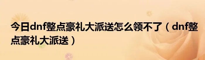 今日dnf整点豪礼大派送怎么领不了（dnf整点豪礼大派送）