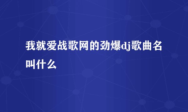 我就爱战歌网的劲爆dj歌曲名叫什么