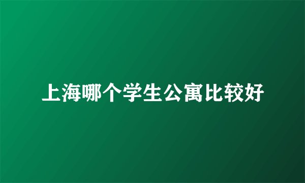 上海哪个学生公寓比较好