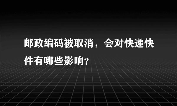 邮政编码被取消，会对快递快件有哪些影响？