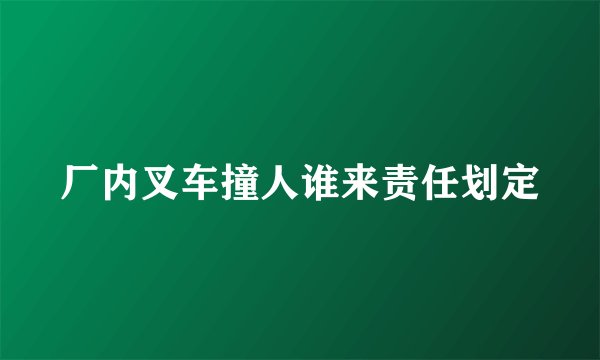 厂内叉车撞人谁来责任划定