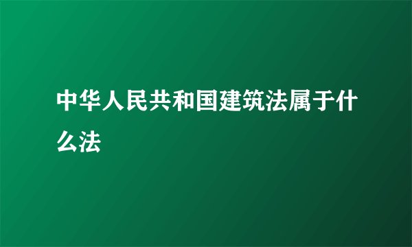 中华人民共和国建筑法属于什么法