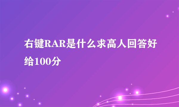 右键RAR是什么求高人回答好给100分