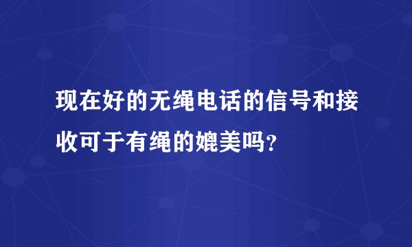 现在好的无绳电话的信号和接收可于有绳的媲美吗？