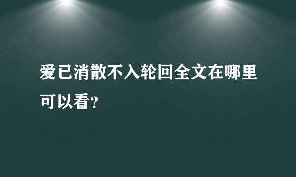 爱已消散不入轮回全文在哪里可以看？