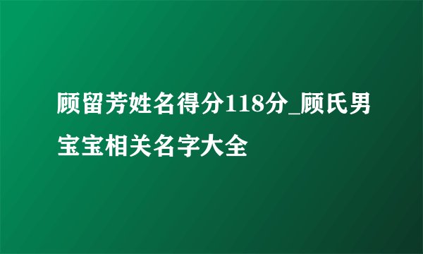 顾留芳姓名得分118分_顾氏男宝宝相关名字大全
