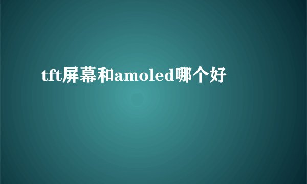tft屏幕和amoled哪个好
