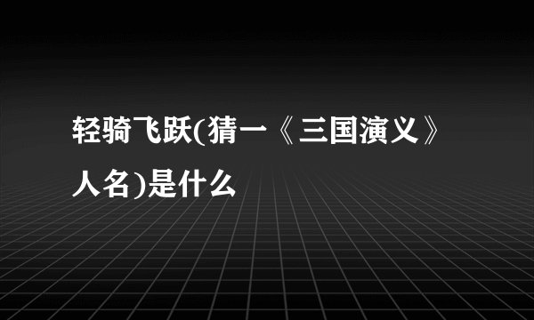 轻骑飞跃(猜一《三国演义》人名)是什么