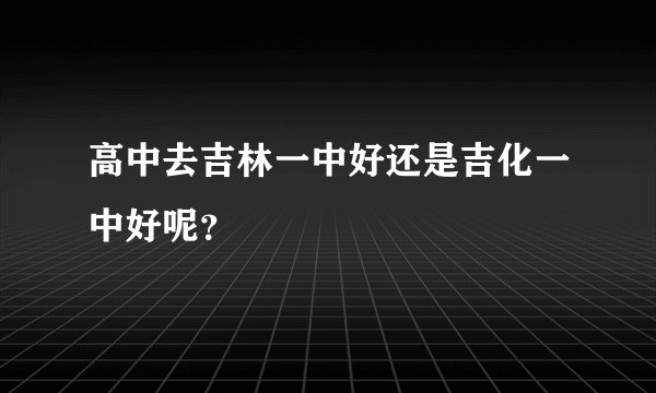 高中去吉林一中好还是吉化一中好呢？