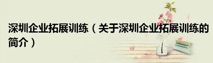 深圳企业拓展训练（关于深圳企业拓展训练的简介）