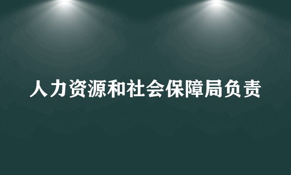 人力资源和社会保障局负责