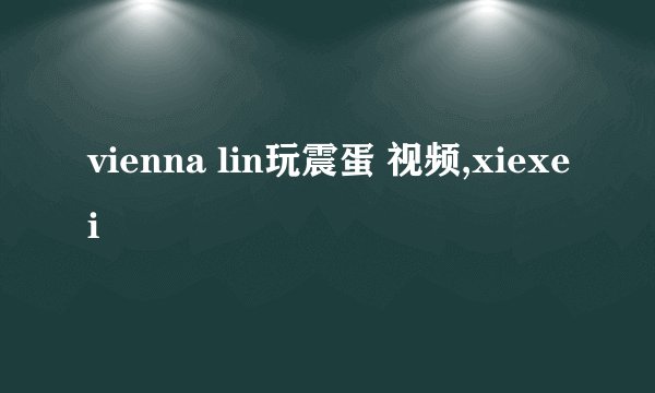 vienna lin玩震蛋 视频,xiexei