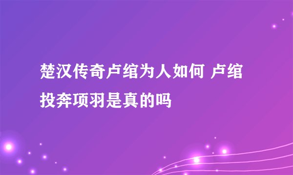 楚汉传奇卢绾为人如何 卢绾投奔项羽是真的吗