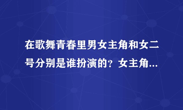 在歌舞青春里男女主角和女二号分别是谁扮演的？女主角在片中叫什么？