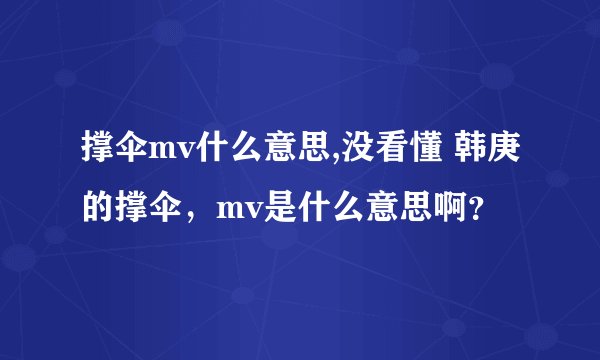 撑伞mv什么意思,没看懂 韩庚的撑伞，mv是什么意思啊？