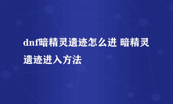 dnf暗精灵遗迹怎么进 暗精灵遗迹进入方法