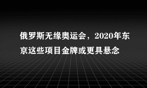 俄罗斯无缘奥运会,2020年东京这些项目金牌或更具悬念