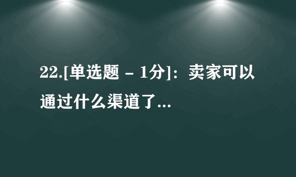 22.[单选题 - 1分]：卖家可以通过什么渠道了解交易相关信息？