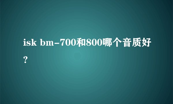isk bm-700和800哪个音质好?