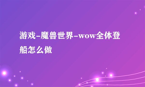 游戏-魔兽世界-wow全体登船怎么做