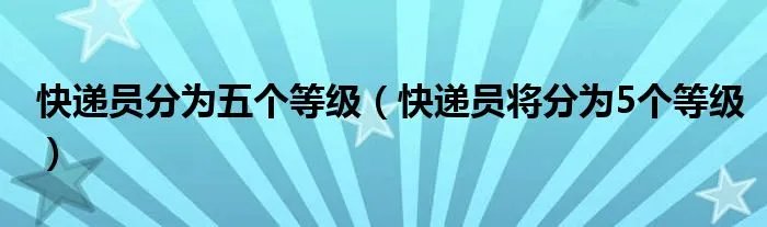快递员分为五个等级（快递员将分为5个等级）