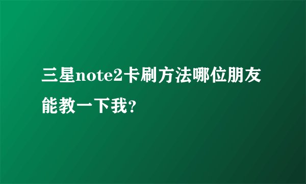 三星note2卡刷方法哪位朋友能教一下我？