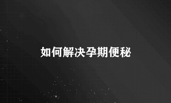 如何解决孕期便秘