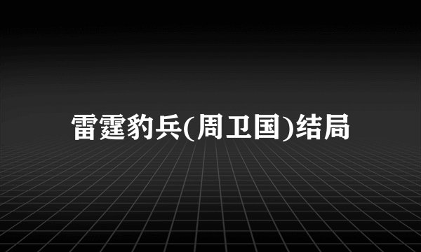 雷霆豹兵(周卫国)结局