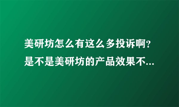 美研坊怎么有这么多投诉啊？是不是美研坊的产品效果不好啊？还是质量有问题啊？