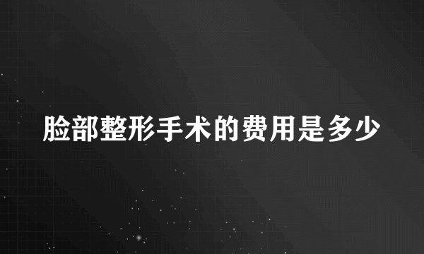 脸部整形手术的费用是多少