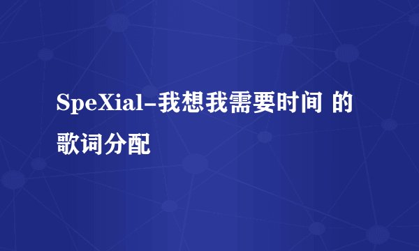 SpeXial-我想我需要时间 的歌词分配