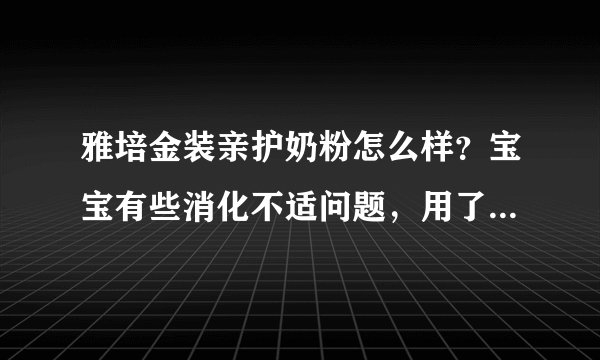 雅培金装亲护奶粉怎么样？宝宝有些消化不适问题，用了雅培护奶粉后还是不见好，是什么原因呢，用换奶粉吗？