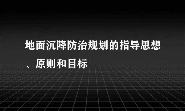 地面沉降防治规划的指导思想、原则和目标