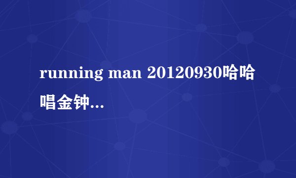 running man 20120930哈哈唱金钟国和女嘉宾的歌