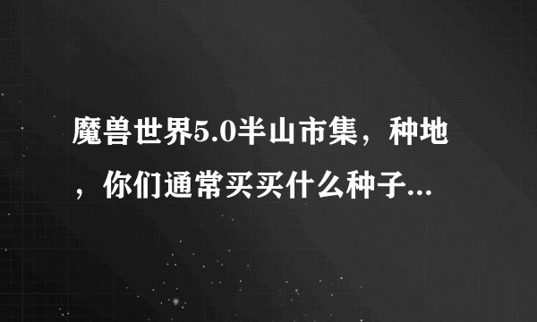 魔兽世界5.0半山市集，种地，你们通常买买什么种子，这些种子都是干什么用的啊，什么最实惠？