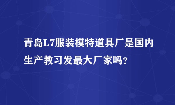 青岛L7服装模特道具厂是国内生产教习发最大厂家吗？