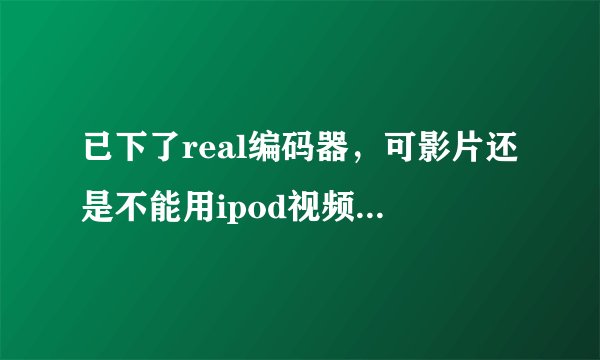 已下了real编码器，可影片还是不能用ipod视频转换王转换