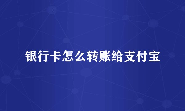银行卡怎么转账给支付宝