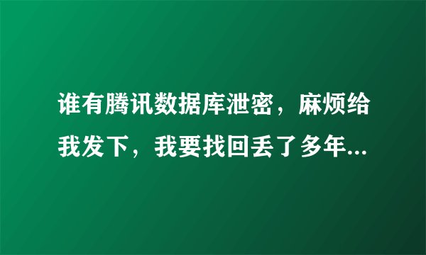 谁有腾讯数据库泄密，麻烦给我发下，我要找回丢了多年的QQ和现在QQ，昨天上好好的突然密码被改。